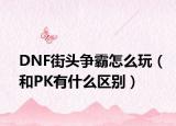 DNF街頭爭霸怎么玩（和PK有什么區(qū)別）