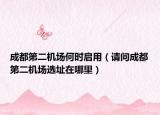 成都第二機(jī)場(chǎng)何時(shí)啟用（請(qǐng)問(wèn)成都第二機(jī)場(chǎng)選址在哪里）