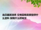 當(dāng)日最新消息 交納契稅需要提供什么資料 契稅什么時(shí)候交