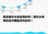 最美重慶女孩是真的嗎（重慶女孩真的是中國(guó)最漂亮的嗎）
