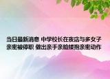 當(dāng)日最新消息 中學(xué)校長(zhǎng)在夜店與多女子親密被停職 做出親手親臉摟抱親密動(dòng)作