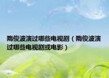 隋俊波演過哪些電視?。ㄋ蹇〔ㄑ葸^哪些電視劇或電影）