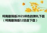 柯南劇場版2021緋色的彈丸下載（柯南劇場版12迅雷下載）