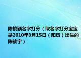 陳俊穎名字打分（取名字打分寶寶是2010年8月15日（陽歷）出生的陳駿宇）