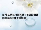 lol牛頭酋長(zhǎng)打野天賦（英雄聯(lián)盟輔助牛頭酋長(zhǎng)新天賦加點(diǎn)）