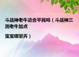 斗戰(zhàn)神老牛適合平民嗎（斗戰(zhàn)神三測(cè)老牛加點(diǎn)|寶寶哪里弄）
