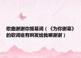 歌曲謝謝你報幕詞（《為你謝幕》的歌詞誰有啊發(fā)給我嘛謝謝）