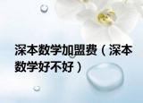 深本數(shù)學加盟費（深本數(shù)學好不好）