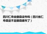 四川仁壽會撤縣設(shè)市嗎（四川省仁壽縣是不是撤縣建市了）