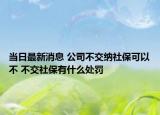 當日最新消息 公司不交納社?？梢圆?不交社保有什么處罰