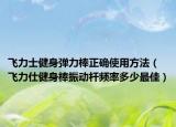 飛力士健身彈力棒正確使用方法（飛力仕健身棒振動桿頻率多少最佳）