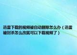 迅雷下載的視頻被自動(dòng)刪除怎么辦（迅雷被封殺怎么改就可以下載視頻了）