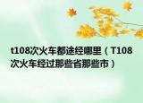 t108次火車都途經(jīng)哪里（T108次火車經(jīng)過那些省那些市）