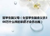 留學(xué)生騙父母（女留學(xué)生騙走父親300萬(wàn)什么樣的家庭才會(huì)養(yǎng)出叛）