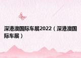深港澳國際車展2022（深港澳國際車展）