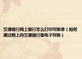 交通銀行網(wǎng)上銀行怎么打印對(duì)賬單（如何通過網(wǎng)上向交通銀行查電子對(duì)賬）