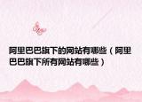 阿里巴巴旗下的網(wǎng)站有哪些（阿里巴巴旗下所有網(wǎng)站有哪些）