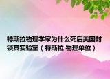 特斯拉物理學家為什么死后美國封鎖其實驗室（特斯拉 物理單位）