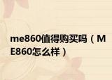 me860值得購(gòu)買嗎（ME860怎么樣）