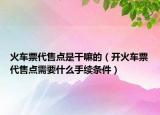 火車票代售點是干嘛的（開火車票代售點需要什么手續(xù)條件）