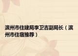 濱州市住建局李衛(wèi)吉副局長（濱州市住宿推薦）