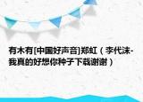 有木有[中國(guó)好聲音]鄭虹（李代沫-我真的好想你種子下載謝謝）
