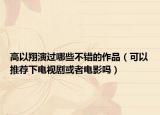 高以翔演過哪些不錯的作品（可以推薦下電視劇或者電影嗎）