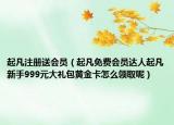 起凡注冊送會員（起凡免費會員達人起凡新手999元大禮包黃金卡怎么領取呢）