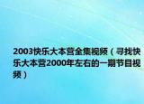 2003快樂大本營全集視頻（尋找快樂大本營2000年左右的一期節(jié)目視頻）