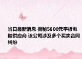當日最新消息 揭秘5800元平板電腦供應商 該公司涉及多個買賣合同糾紛