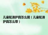 兒童輪滑護(hù)具怎么戴（兒童輪滑護(hù)具怎么帶）