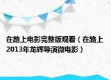 在路上電影完整版觀看（在路上 2013年龍輝導(dǎo)演微電影）