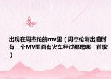 出現(xiàn)在周杰倫的mv里（周杰倫剛出道時(shí)有一個(gè)MV里面有火車經(jīng)過(guò)那是哪一首歌）