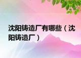 沈陽(yáng)鑄造廠(chǎng)有哪些（沈陽(yáng)鑄造廠(chǎng)）