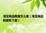 淘寶商品數(shù)據(jù)怎么查（淘寶商品數(shù)據(jù)包下載）