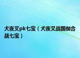 犬夜叉pk七寶（犬夜叉戰(zhàn)國伽合戰(zhàn)七寶）