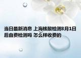 當(dāng)日最新消息 上海核酸檢測(cè)8月1日后自費(fèi)檢測(cè)嗎 怎么樣收費(fèi)的