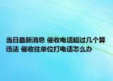 當(dāng)日最新消息 催收電話超過幾個算違法 催收往單位打電話怎么辦
