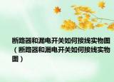 斷路器和漏電開關如何接線實物圖（斷路器和漏電開關如何接線實物圖）