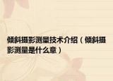 傾斜攝影測(cè)量技術(shù)介紹（傾斜攝影測(cè)量是什么意）