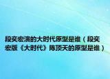 段奕宏演的大時(shí)代原型是誰(shuí)（段奕宏版《大時(shí)代》陳頂天的原型是誰(shuí)）