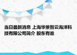 當(dāng)日最新消息 上海華景智云海洋科技有限公司簡(jiǎn)介 股東有誰