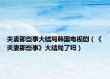 夫妻那些事大結(jié)局韓國電視劇（《夫妻那些事》大結(jié)局了嗎）