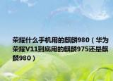 榮耀什么手機(jī)用的麒麟980（華為榮耀V11到底用的麒麟975還是麒麟980）
