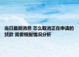 當(dāng)日最新消息 怎么取消正在申請(qǐng)的貸款 需要根據(jù)情況分析