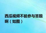 西瓜視頻不能參與答題啊（如圖）