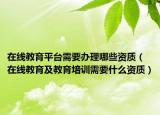 在線教育平臺需要辦理哪些資質(zhì)（在線教育及教育培訓(xùn)需要什么資質(zhì)）