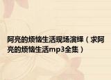 阿亮的煩惱生活現(xiàn)場(chǎng)演繹（求阿亮的煩惱生活mp3全集）