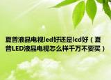 夏普液晶電視led好還是lcd好（夏普LED液晶電視怎么樣千萬(wàn)不要買）