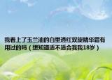 我看上了玉蘭油的白里透紅雙旋精華霜有用過的嗎（想知道適不適合我我18歲）